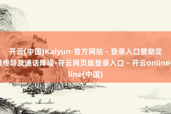 开云(中国)Kaiyun·官方网站 - 登录入口赞助定向音频传导及通话降噪-开云网页版登录入口 - 开云online(中国)