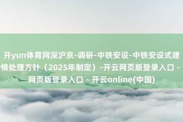 开yun体育网深沪京-调研-中铁安设-中铁安设式建造股份有限公司舆情处理方针（2025年制定）-开云网页版登录入口 - 开云online(中国)