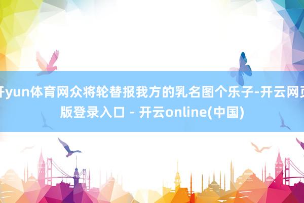 开yun体育网众将轮替报我方的乳名图个乐子-开云网页版登录入口 - 开云online(中国)