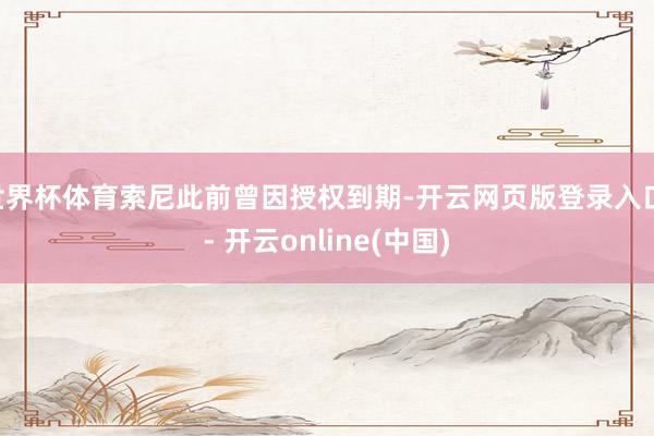 世界杯体育索尼此前曾因授权到期-开云网页版登录入口 - 开云online(中国)