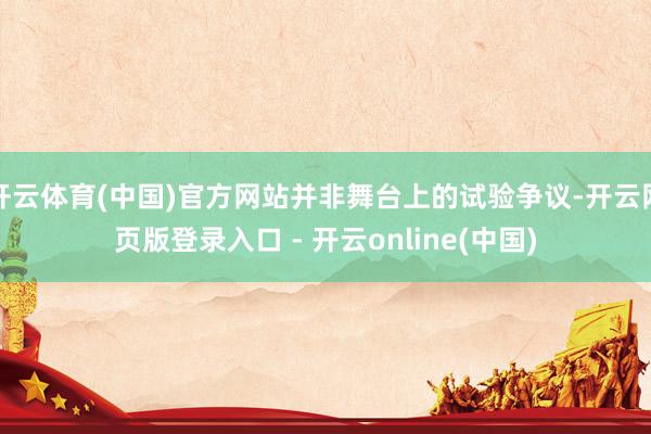 开云体育(中国)官方网站并非舞台上的试验争议-开云网页版登录入口 - 开云online(中国)