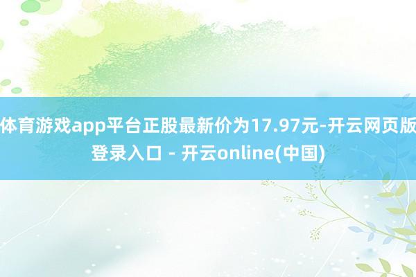 体育游戏app平台正股最新价为17.97元-开云网页版登录入口 - 开云online(中国)