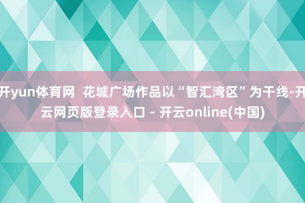 开yun体育网  花城广场作品以“智汇湾区”为干线-开云网页版登录入口 - 开云online(中国)