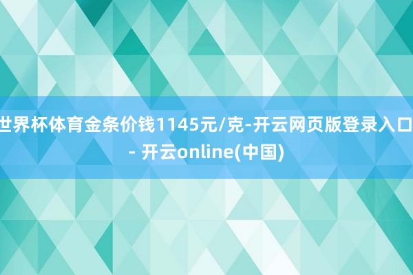 世界杯体育金条价钱1145元/克-开云网页版登录入口 - 开云online(中国)