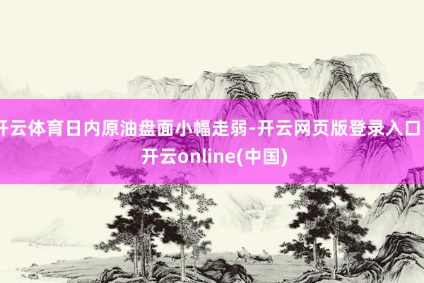开云体育日内原油盘面小幅走弱-开云网页版登录入口 - 开云online(中国)